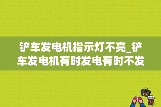 铲车发电机指示灯不亮_铲车发电机有时发电有时不发电