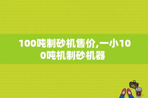 100吨制砂机售价,一小100吨机制砂机器 