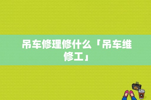  吊车修理修什么「吊车维修工」