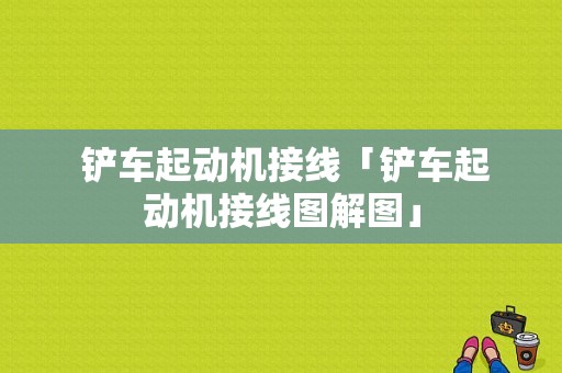  铲车起动机接线「铲车起动机接线图解图」