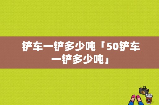  铲车一铲多少吨「50铲车一铲多少吨」