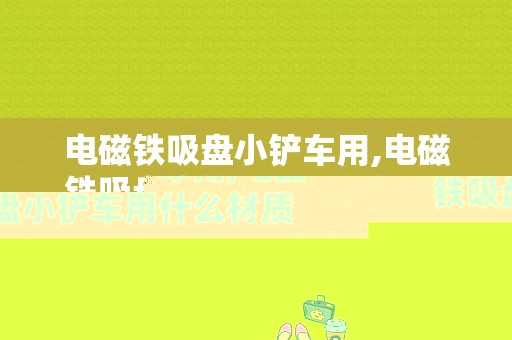 电磁铁吸盘小铲车用,电磁铁吸盘小铲车用什么材质 