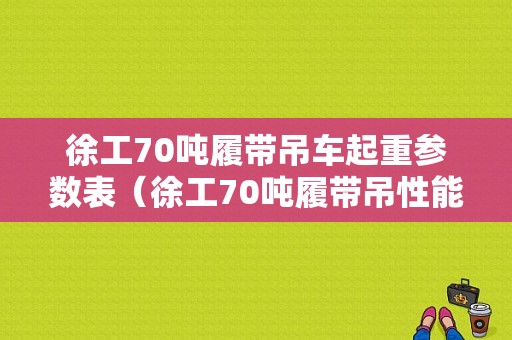 徐工70吨履带吊车起重参数表（徐工70吨履带吊性能表）