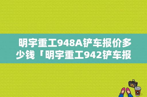  明宇重工948A铲车报价多少钱「明宇重工942铲车报价多少钱」