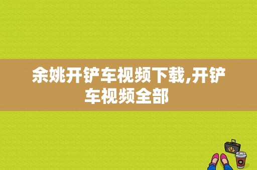 余姚开铲车视频下载,开铲车视频全部 