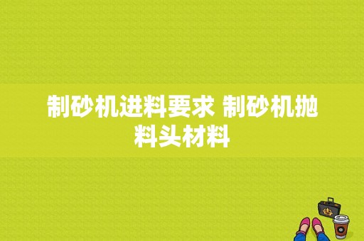 制砂机进料要求 制砂机抛料头材料