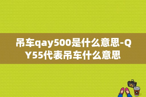 吊车qay500是什么意思-QY55代表吊车什么意思