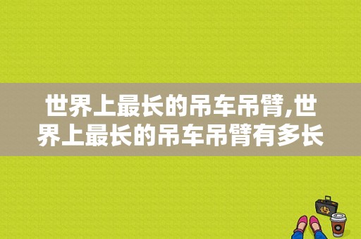 世界上最长的吊车吊臂,世界上最长的吊车吊臂有多长 