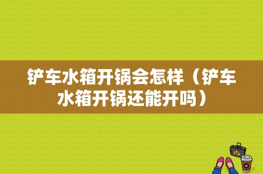 铲车水箱开锅会怎样（铲车水箱开锅还能开吗）