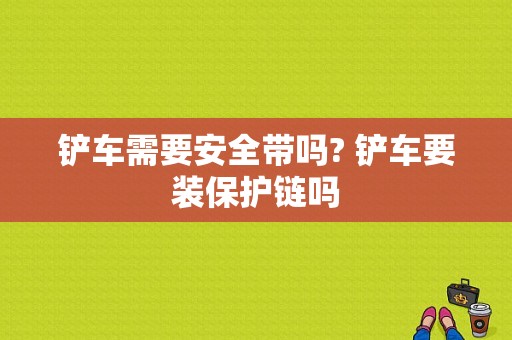 铲车需要安全带吗? 铲车要装保护链吗