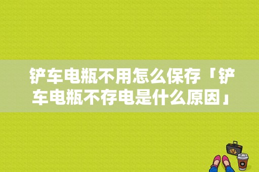  铲车电瓶不用怎么保存「铲车电瓶不存电是什么原因」