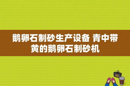 鹅卵石制砂生产设备 青中带黄的鹅卵石制砂机