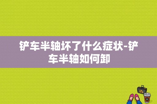 铲车半轴坏了什么症状-铲车半轴如何卸