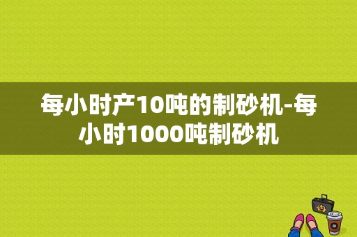 每小时产10吨的制砂机-每小时1000吨制砂机