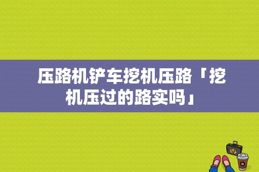  压路机铲车挖机压路「挖机压过的路实吗」