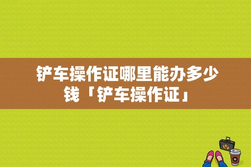  铲车操作证哪里能办多少钱「铲车操作证」