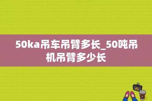 50ka吊车吊臂多长_50吨吊机吊臂多少长