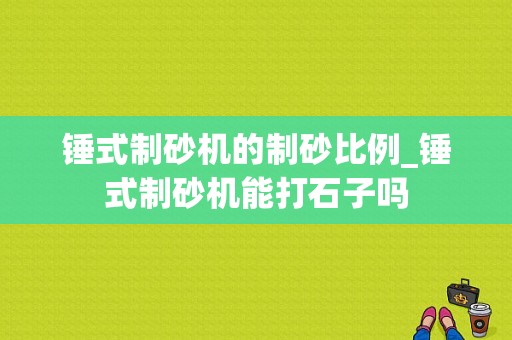 锤式制砂机的制砂比例_锤式制砂机能打石子吗