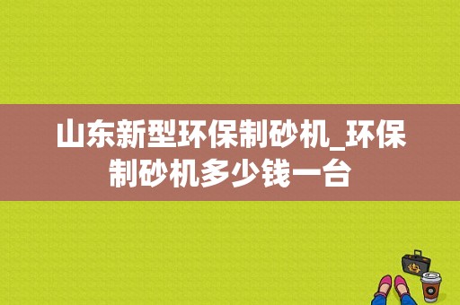 山东新型环保制砂机_环保制砂机多少钱一台