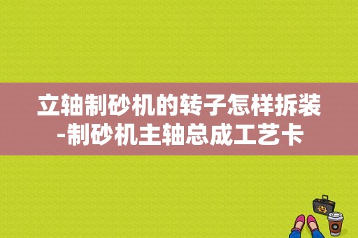 立轴制砂机的转子怎样拆装-制砂机主轴总成工艺卡