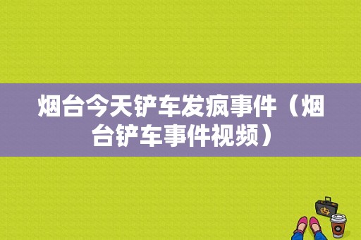 烟台今天铲车发疯事件（烟台铲车事件视频）