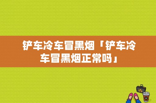  铲车冷车冒黑烟「铲车冷车冒黑烟正常吗」