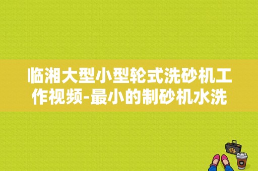 临湘大型小型轮式洗砂机工作视频-最小的制砂机水洗轮