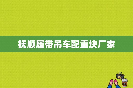 抚顺履带吊车配重块厂家