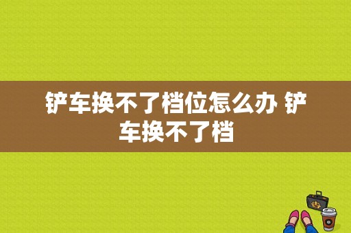 铲车换不了档位怎么办 铲车换不了档