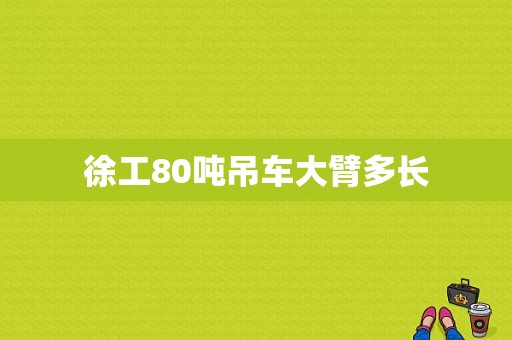 徐工80吨吊车大臂多长