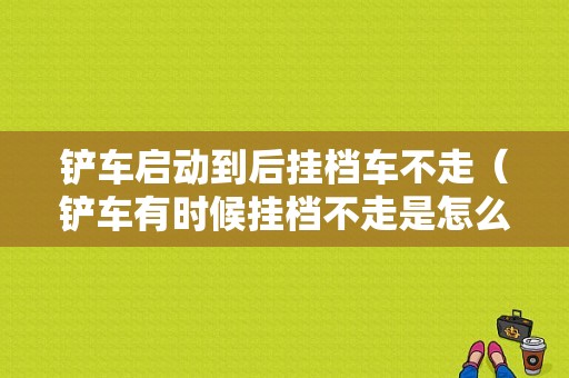 铲车启动到后挂档车不走（铲车有时候挂档不走是怎么回事）