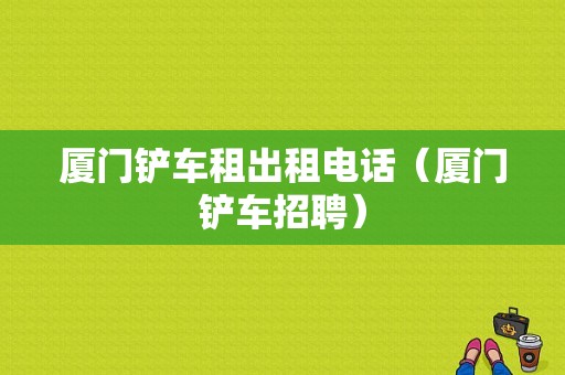 厦门铲车租出租电话（厦门铲车招聘）