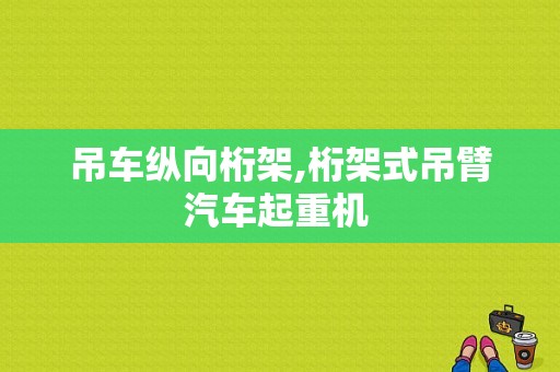 吊车纵向桁架,桁架式吊臂汽车起重机 