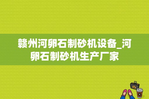 赣州河卵石制砂机设备_河卵石制砂机生产厂家