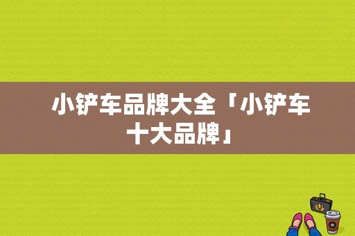  小铲车品牌大全「小铲车十大品牌」