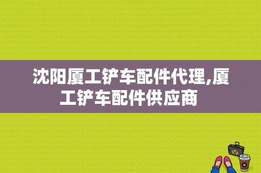 沈阳厦工铲车配件代理,厦工铲车配件供应商 