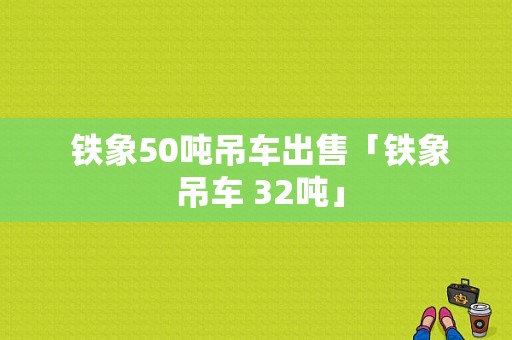  铁象50吨吊车出售「铁象 吊车 32吨」